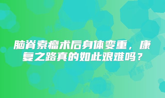 脑脊索瘤术后身体变重，康复之路真的如此艰难吗？