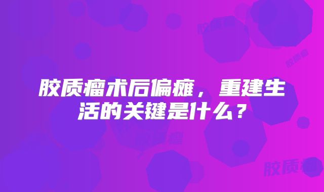 胶质瘤术后偏瘫，重建生活的关键是什么？