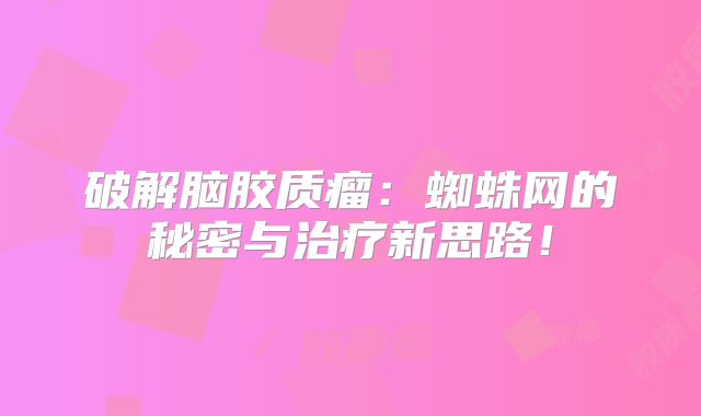 破解脑胶质瘤：蜘蛛网的秘密与治疗新思路！