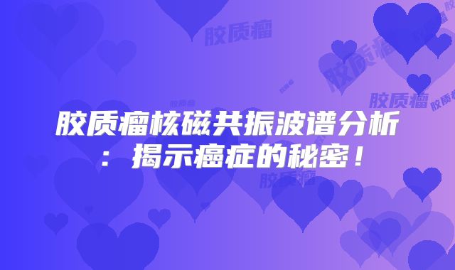胶质瘤核磁共振波谱分析：揭示癌症的秘密！