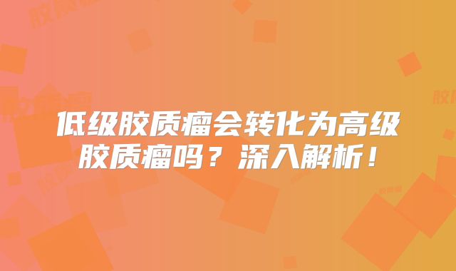低级胶质瘤会转化为高级胶质瘤吗？深入解析！