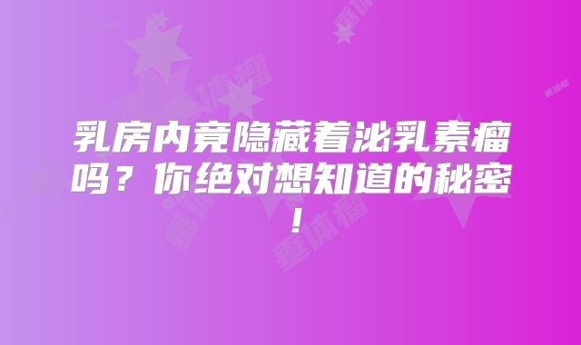 乳房内竟隐藏着泌乳素瘤吗？你绝对想知道的秘密！