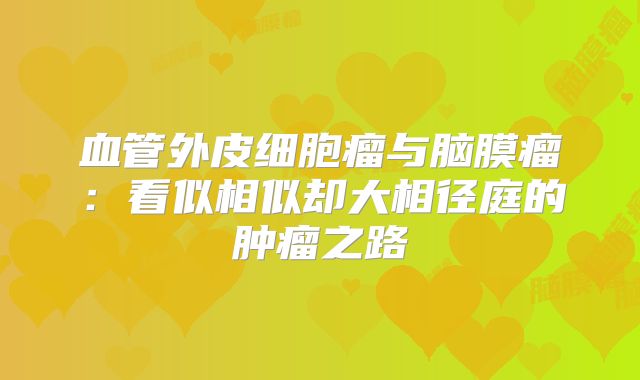 血管外皮细胞瘤与脑膜瘤：看似相似却大相径庭的肿瘤之路