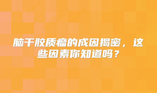 脑干胶质瘤的成因揭密，这些因素你知道吗？