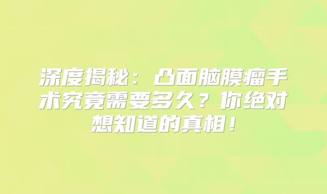 深度揭秘：凸面脑膜瘤手术究竟需要多久？你绝对想知道的真相！