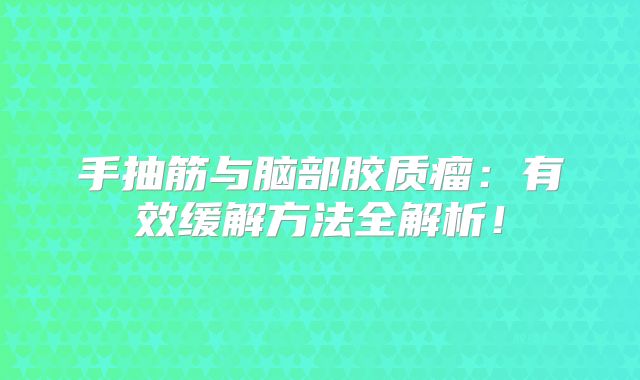 手抽筋与脑部胶质瘤：有效缓解方法全解析！