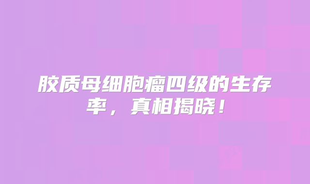 胶质母细胞瘤四级的生存率，真相揭晓！