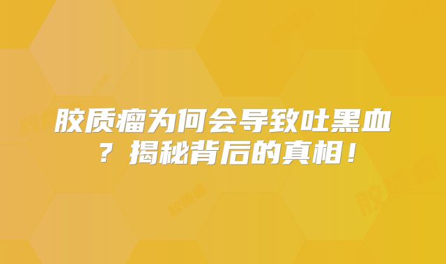 胶质瘤为何会导致吐黑血？揭秘背后的真相！
