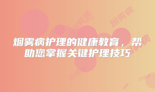 烟雾病护理的健康教育，帮助您掌握关键护理技巧