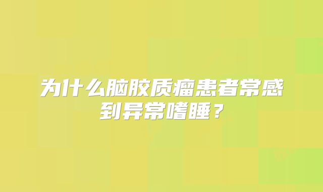 为什么脑胶质瘤患者常感到异常嗜睡？