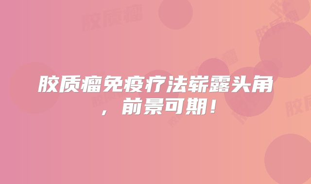 胶质瘤免疫疗法崭露头角，前景可期！