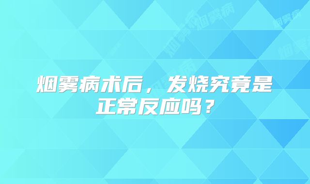 烟雾病术后，发烧究竟是正常反应吗？