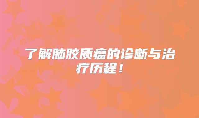 了解脑胶质瘤的诊断与治疗历程！
