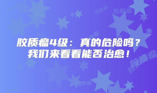 胶质瘤4级：真的危险吗？我们来看看能否治愈！