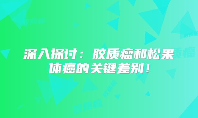 深入探讨：胶质瘤和松果体癌的关键差别！