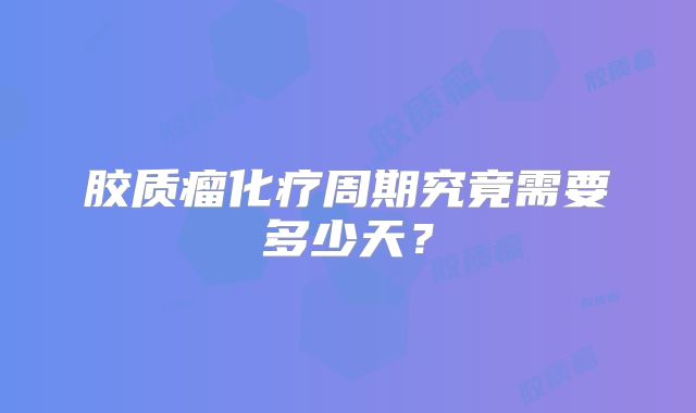 胶质瘤化疗周期究竟需要多少天？