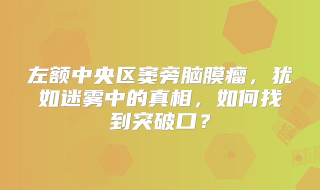 左额中央区窦旁脑膜瘤，犹如迷雾中的真相，如何找到突破口？