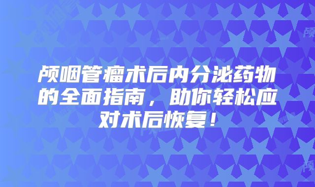 颅咽管瘤术后内分泌药物的全面指南，助你轻松应对术后恢复！