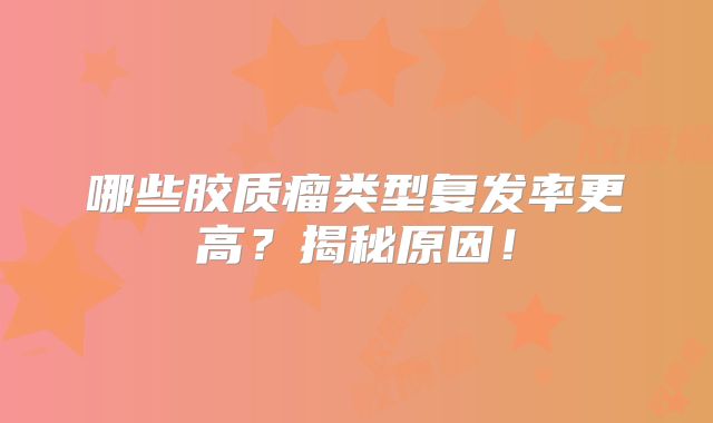 哪些胶质瘤类型复发率更高？揭秘原因！