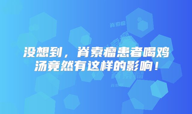 没想到，脊索瘤患者喝鸡汤竟然有这样的影响！