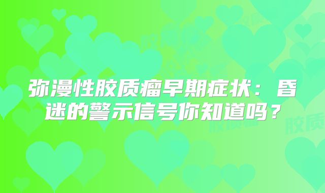 弥漫性胶质瘤早期症状：昏迷的警示信号你知道吗？