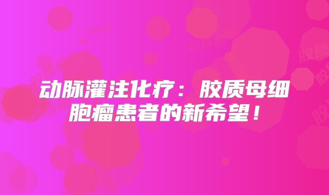 动脉灌注化疗：胶质母细胞瘤患者的新希望！