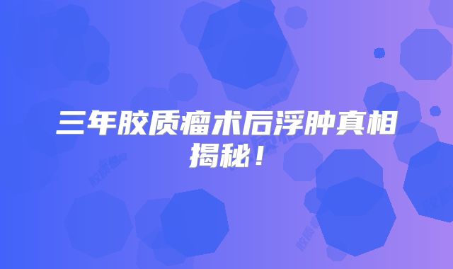 三年胶质瘤术后浮肿真相揭秘！