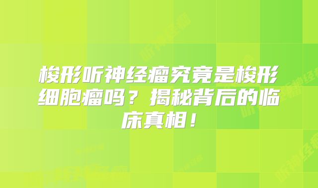 梭形听神经瘤究竟是梭形细胞瘤吗？揭秘背后的临床真相！