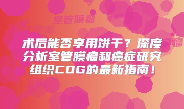 术后能否享用饼干？深度分析室管膜瘤和癌症研究组织COG的最新指南！