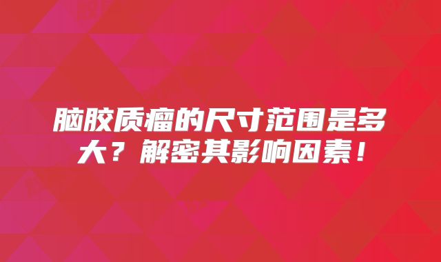 脑胶质瘤的尺寸范围是多大？解密其影响因素！
