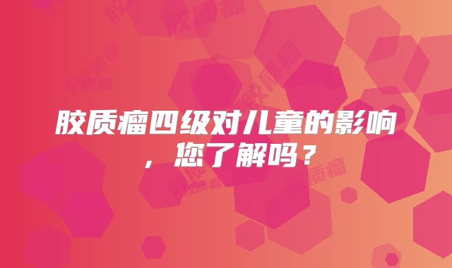 胶质瘤四级对儿童的影响，您了解吗？