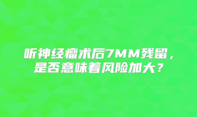 听神经瘤术后7MM残留，是否意味着风险加大？