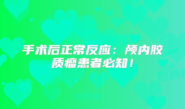 手术后正常反应：颅内胶质瘤患者必知！