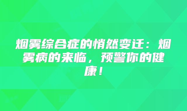 烟雾综合症的悄然变迁：烟雾病的来临，预警你的健康！