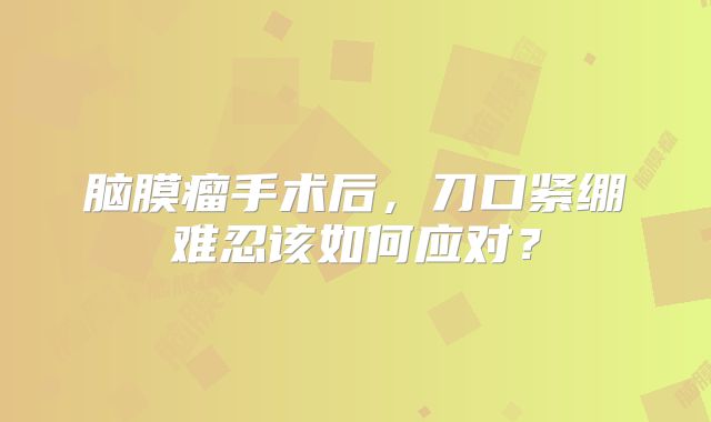 脑膜瘤手术后，刀口紧绷难忍该如何应对？