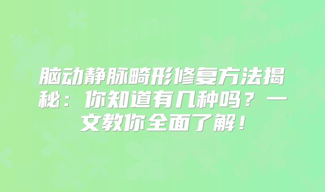 脑动静脉畸形修复方法揭秘：你知道有几种吗？一文教你全面了解！