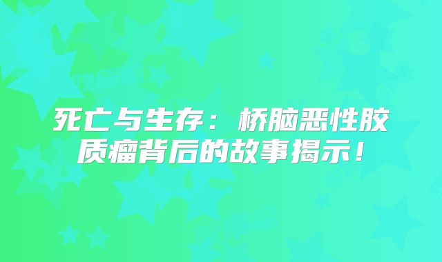 死亡与生存：桥脑恶性胶质瘤背后的故事揭示！