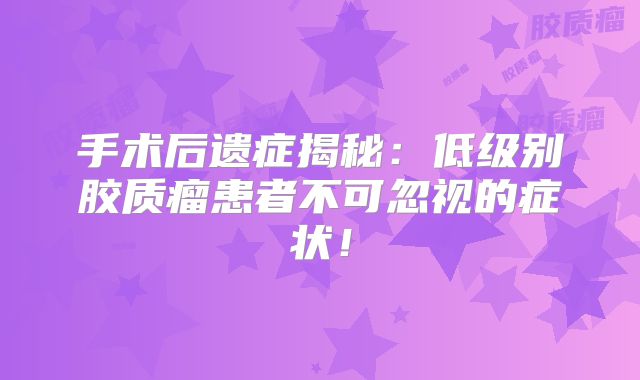 手术后遗症揭秘：低级别胶质瘤患者不可忽视的症状！