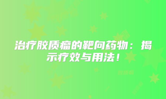 治疗胶质瘤的靶向药物：揭示疗效与用法！
