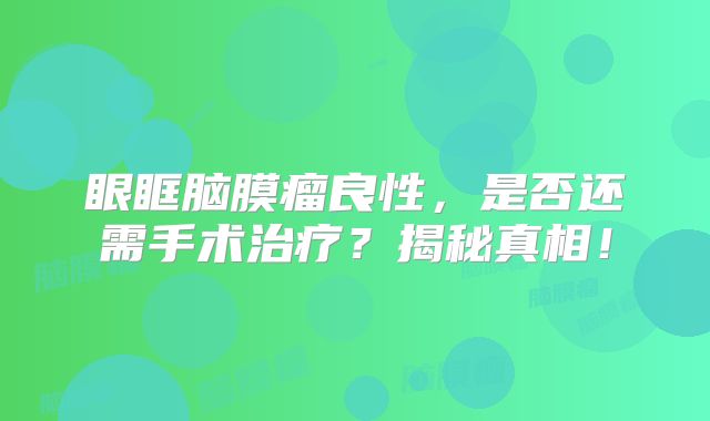 眼眶脑膜瘤良性，是否还需手术治疗？揭秘真相！