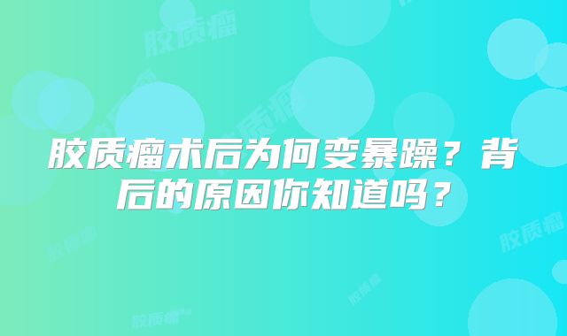 胶质瘤术后为何变暴躁？背后的原因你知道吗？