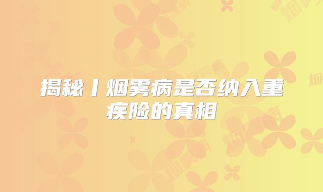 揭秘丨烟雾病是否纳入重疾险的真相