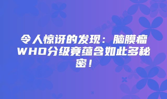 令人惊讶的发现：脑膜瘤WHO分级竟蕴含如此多秘密！