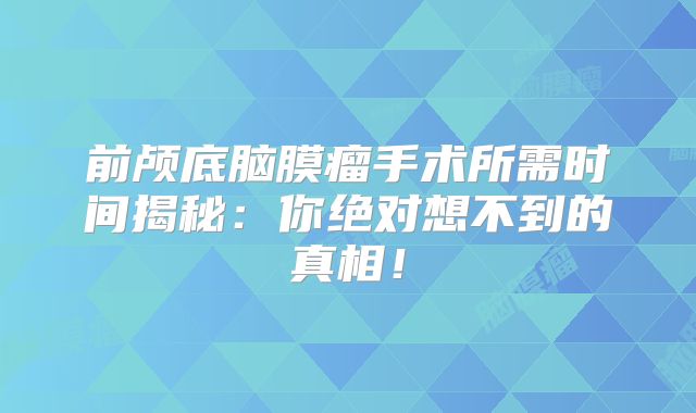 前颅底脑膜瘤手术所需时间揭秘：你绝对想不到的真相！