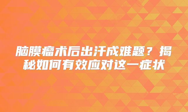 脑膜瘤术后出汗成难题？揭秘如何有效应对这一症状