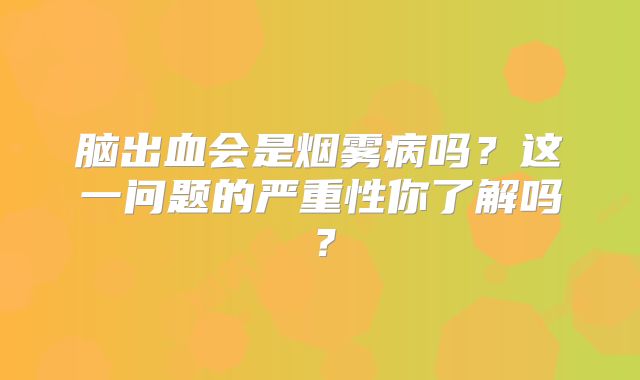 脑出血会是烟雾病吗？这一问题的严重性你了解吗？