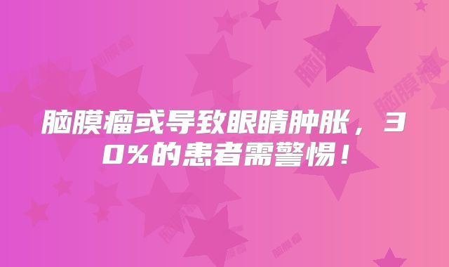 脑膜瘤或导致眼睛肿胀，30%的患者需警惕！