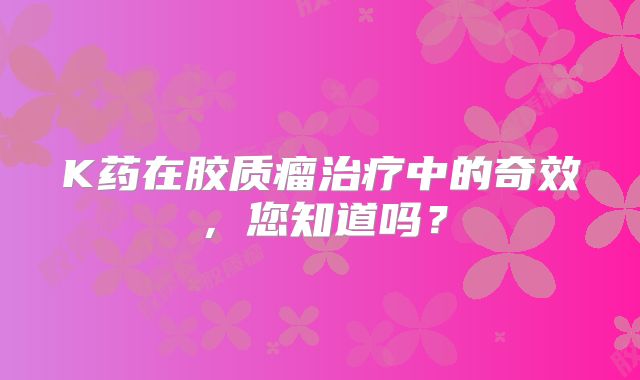 K药在胶质瘤治疗中的奇效，您知道吗？