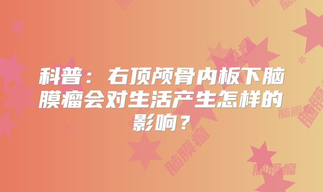科普：右顶颅骨内板下脑膜瘤会对生活产生怎样的影响？