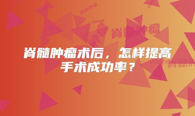 脊髓肿瘤术后，怎样提高手术成功率？